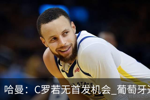 哈曼：C罗若无首发机会 葡萄牙过去三届赛季或可夺魁