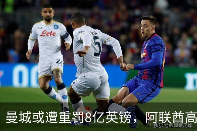 曼城或遭重罚8亿英镑，阿联酋高层可能介入，最严峻后果或为降级