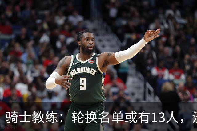 骑士教练：轮换名单或有13人，沃特森是否能首发仍待观察